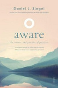Aware : the science and practice of presence : a complete guide to the groundbreaking Wheel of Awareness meditation practice / Daniel J. Siegel.