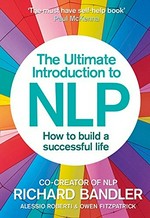 The ultimate introduction to NLP : how to build a successful life / Richard Bandler, Alessio Roberti & Owen Fitzpatrick.
