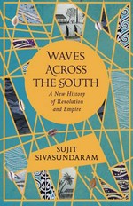 Waves across the south : a new history of revolution and empire / Sujit Sivasundaram.