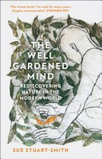 The well gardened mind : rediscovering nature in the modern world / Sue Stuart-Smith.