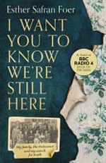 I want you to know we're still here : my family, the Holocaust and my search for truth / Esther Safran Foer.