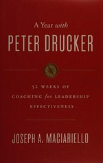 A year with Peter Drucker : 52 weeks of coaching for leadership effectiveness : based on the work of Peter F. Drucker / Joseph A. Maciariello.