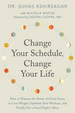 Change your schedule, change your life : how to harness the power of clock genes to lose weight, optimize your workout, and finally get a good night's sleep / Dr. Suhas G. Kshirsagar with Michelle D. Seaton ; foreword by Deepak Chopra, MD.