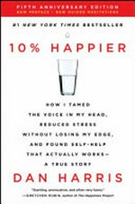 10% happier : how I tamed the voice in my head, reduced stress without losing my edge, and found self-help that actually works : a true story / Dan Harris.