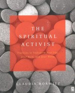 The spiritual activist : practices to transform your life, your work, and your world / Claudia Horwitz.