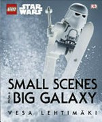 LEGO Star Wars : small scenes from a big galaxy / Vesa Lehtimäki.