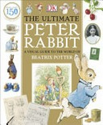 The ultimate Peter Rabbit : a visual guide to the world of Beatrix Potter / Camilla Hallinan ; [Elizabeth Dowsett, senior editor].