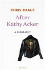 After Kathy Acker : a biography / Chris Kraus.