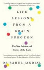 Life lessons from a brain surgeon : the new science and stories of the brain / Rahul Jandial, MD, PhD.