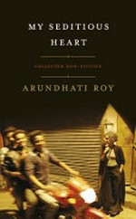 My seditious heart : collected non-fiction / Arundhati Roy ; edited by Nicole Winstanley.