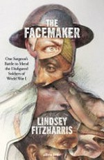 The facemaker : one surgeon's battle to mend the disfigured soldiers of World War I / Lindsey Fitzharris.
