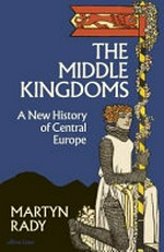 The middle kingdoms : a new history of Central Europe / Martyn Rady.