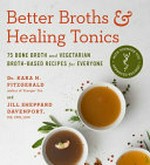 Better broths & healing tonics : 75 bone broth and vegetarian broth-based recipes for everyone / Dr. Kara N. Fitzgerald and Jill Sheppard Davenport, CNS, LDN.