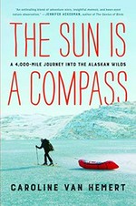 The sun is a compass : a 4,000-mile journey into the Alaskan wilds / Caroline Van Hemert.