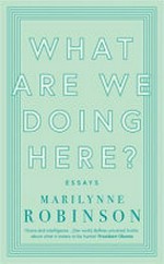 What are we doing here? : essays / Marilynne Robinson.