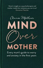 Mind over mother : every mum's guide to worry and anxiety in the first year / Anna Mathur.