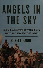 Angels in the sky : how a band of volunteer airmen saved the new state of Israel / Robert Gandt.