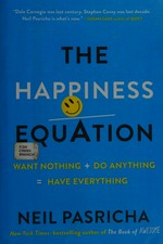 The happiness equation : want nothing + do anything = have everything / Neil Pasricha.