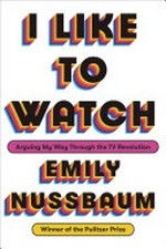 I like to watch : arguing my way through the TV revolution / Emily Nussbaum.