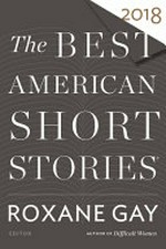 The best American short stories® 2018 / selected from U.S. and Canadian magazines by Roxane Gay with Heidi Pitlor ; with an introduction by Roxane Gay.