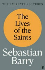 The lives of the saints : the Laureate lectures / Sebastian Barry.