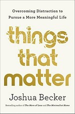 Things that matter : overcoming distraction to pursue a more meaningful life / Joshua Becker with Eric Stafford.