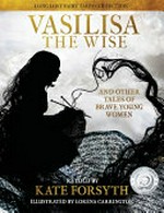 Vasilisa the wise & other tales of brave young women / retold by Kate Forsyth ; illustrated by Lorena Carrington.