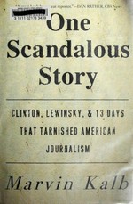 One scandalous story : Clinton, Lewinsky, and thirteen days that tarnished American journalism / Marvin Kalb.