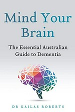 Mind your brain : the essential Australian guide to dementia / Kailas Roberts.