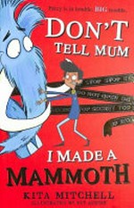Don't tell Mum I made a mammoth / Kita Mitchell ; illustrated by Fay Austin.