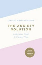 The anxiety solution : a quieter mind, a calmer you / Chloe Brotheridge.