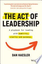 The act of leadership : a playbook for leading with humility, clarity and purpose / Dan Haesler.