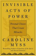 Invisible acts of power : personal choices that create miracles / Caroline Myss.