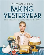 Baking yesteryear : the best recipes from the 1900s to the 1980s / B. Dylan Hollis ; food photography by Kelley Jordan Schuyler.