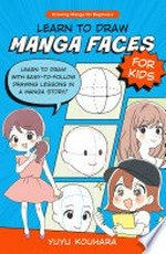 Learn to draw manga faces for kids : learn to draw with easy-to-follow drawing lessons in a manga story! / Yuyu Kouhara.