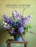 Styling nature : a masterful approach to floral arrangements / Lewis Miller with Irini Arakas ; photography by Don Freeman; foreword by Nina Garcia.
