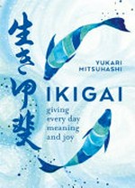Ikigai : giving every day meaning and joy / Yukari Mitsuhashi.
