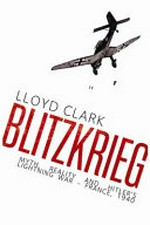 Blitzkrieg : myth, reality and Hitler's lightning war - France, 1940 / Lloyd Clark.