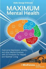 Maximum mental health : overcome depression, anxiety and other mental illnesses with 20 principles for happier and healthier living / Aleks George Srbinoski.
