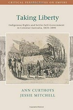Taking liberty : indigenous rights and settler self-government in colonial Australia, 1830-1890 / Ann Curthoys, Jessie Mitchell.