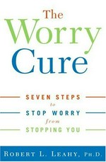 The worry cure : seven steps to stop worry from stopping you / Robert L. Leahy.