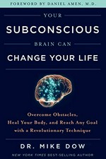 Your subconscious brain can change your life : overcome obstacles, heal your body, and reach any goal with a revolutionary technique / Dr. Mike Dow ; [foreword by Daniel Amen, M.D.].