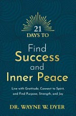 21 days to find success and inner peace : live with gratitude, connect to spirit, and find purpose, strength, and joy / Dr. Wayne W. Dyer.