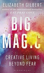Big magic : creative living beyond fear / Elizabeth Gilbert.