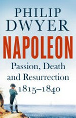 Napoleon : passion, death and resurrection, 1815 -1840 / Philip Dwyer.