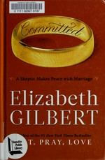 Committed : a skeptic makes peace with marriage / by Elizabeth Gilbert.