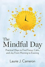 The mindful day : practical ways to find focus, calm, and joy from morning to evening / Laurie J. Cameron.
