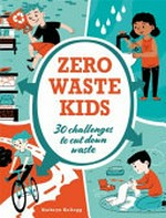 Zero waste kids : 30 challenges to cut down waste / Kathryn Kellogg.