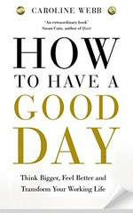 How to have a good day : think bigger, feel better and transform your working life / Caroline Webb.
