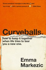 Curveballs : how to keep it together when life tries to tear you a new one Emma Markezic.